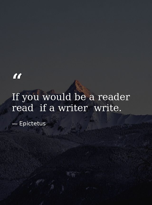 If you would be a reader  read  if a writer  write. — Epictetus