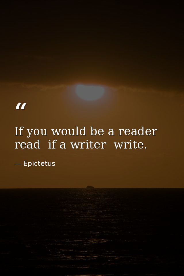 If you would be a reader  read  if a writer  write. — Epictetus