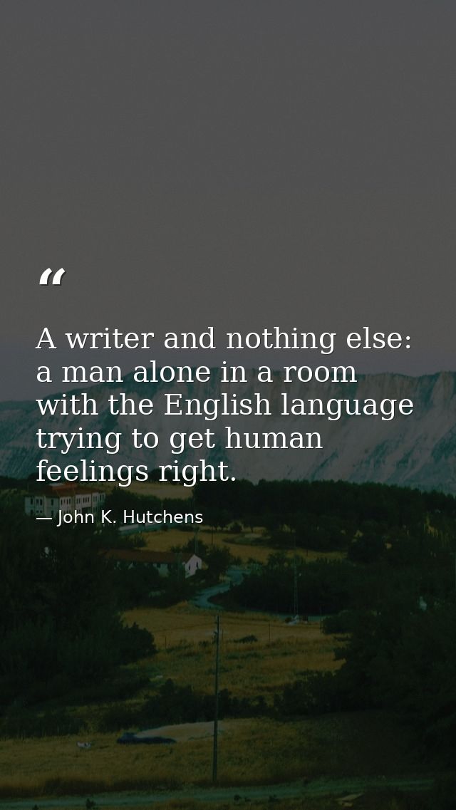A writer and nothing else: a man alone in a room with the English language  trying to get human feelings right. — John K. Hutchens