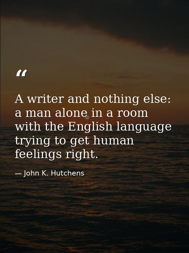A writer and nothing else: a man alone in a room with the English language  trying to get human feelings right. — John K. Hutchens