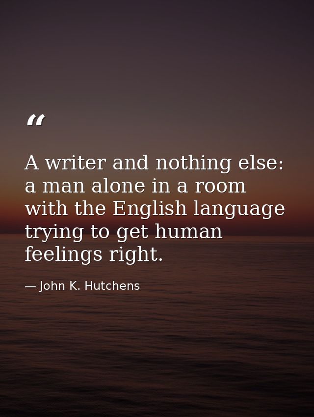 A writer and nothing else: a man alone in a room with the English language  trying to get human feelings right. — John K. Hutchens