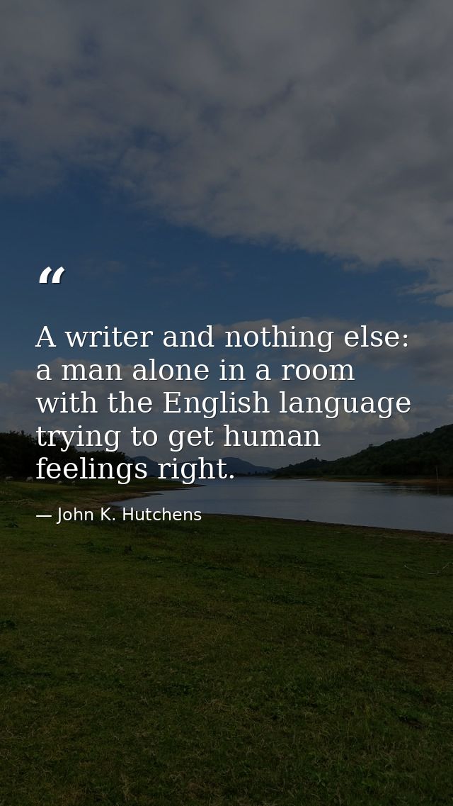 A writer and nothing else: a man alone in a room with the English language  trying to get human feelings right. — John K. Hutchens
