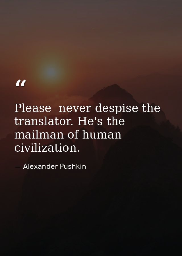 Please  never despise the translator. He's the mailman of human civilization. — Alexander Pushkin