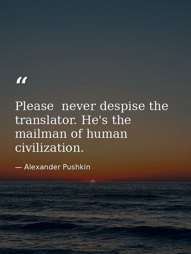 Please  never despise the translator. He's the mailman of human civilization. — Alexander Pushkin