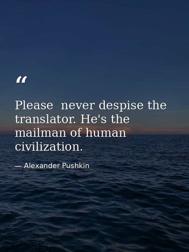 Please  never despise the translator. He's the mailman of human civilization. — Alexander Pushkin