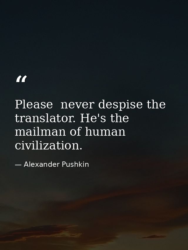Please  never despise the translator. He's the mailman of human civilization. — Alexander Pushkin