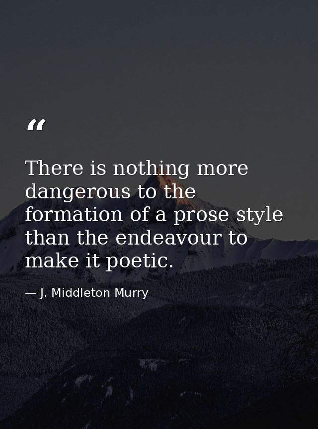 There is nothing more dangerous to the formation of a prose style than the endeavour to make it poetic. — J. Middleton Murry