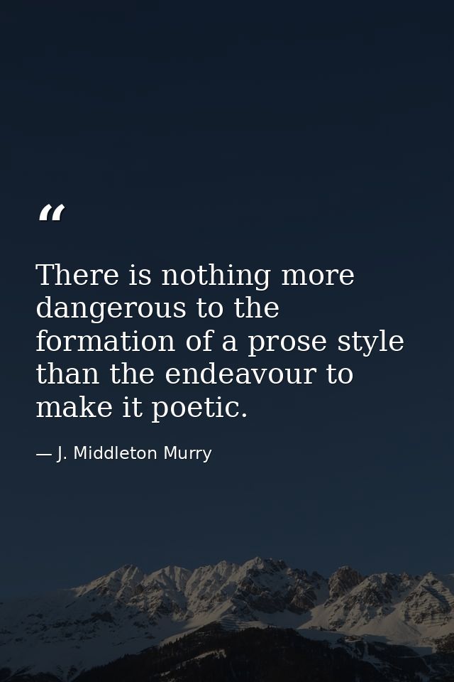 There is nothing more dangerous to the formation of a prose style than the endeavour to make it poetic. — J. Middleton Murry