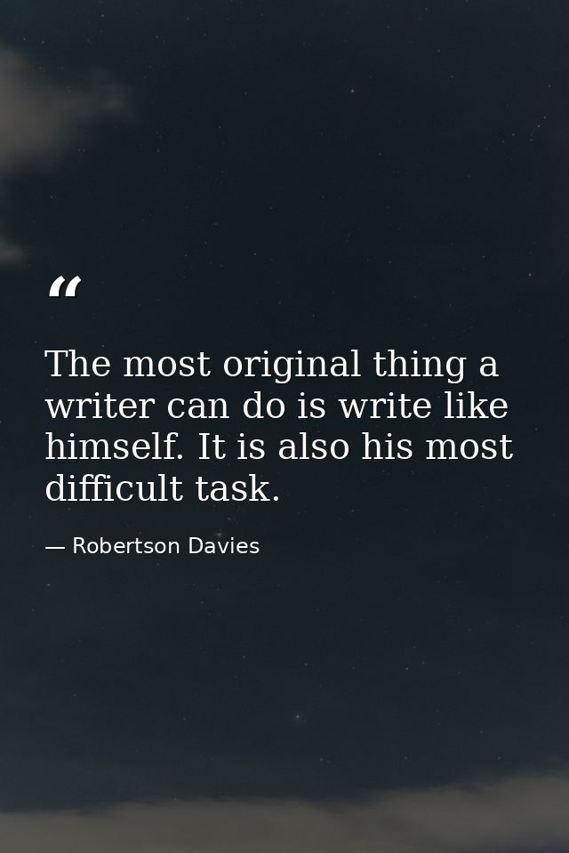 The most original thing a writer can do is write like himself. It is also his most difficult task. — Robertson Davies