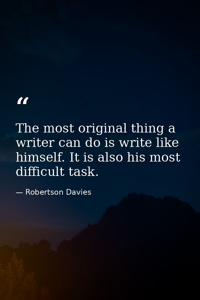 The most original thing a writer can do is write like himself. It is also his most difficult task. — Robertson Davies
