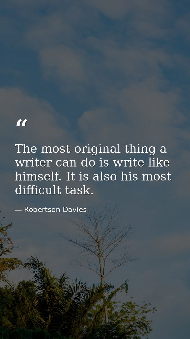 The most original thing a writer can do is write like himself. It is also his most difficult task. — Robertson Davies