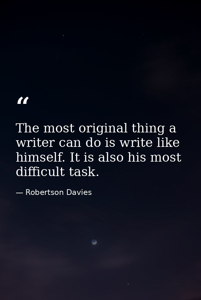 The most original thing a writer can do is write like himself. It is also his most difficult task. — Robertson Davies