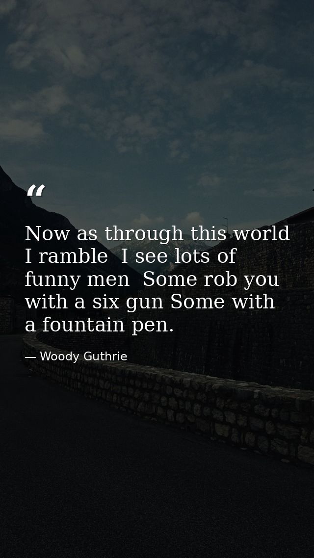 Now as through this world I ramble  I see lots of funny men  Some rob you with a six gun Some with a fountain pen. — Woody Guthrie