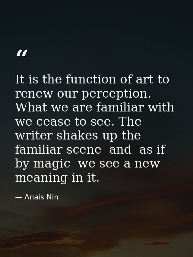 It is the function of art to renew our perception. What we are familiar with we cease to see. The writer shakes up the f — Anais Nin