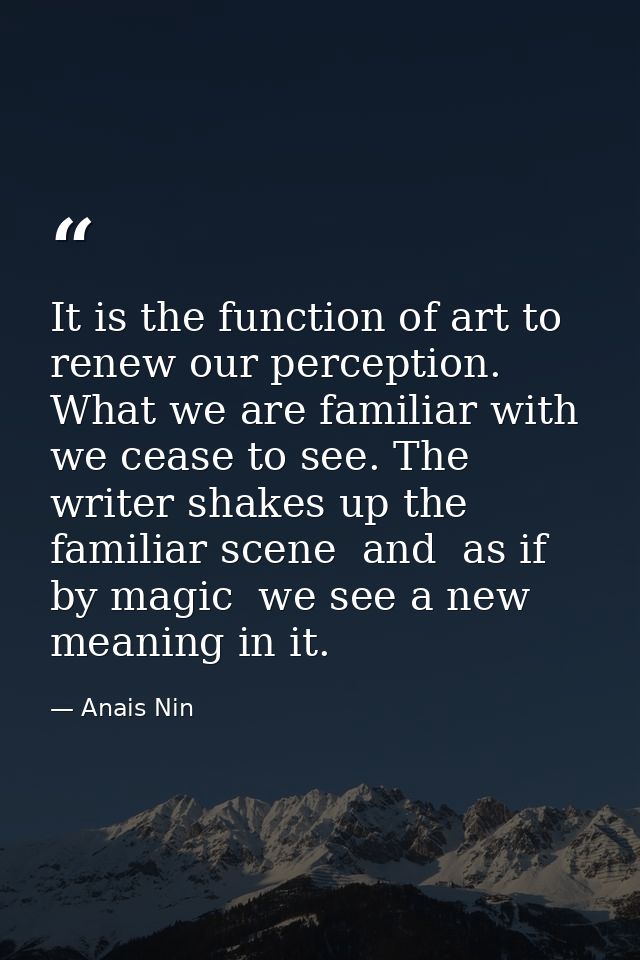 It is the function of art to renew our perception. What we are familiar with we cease to see. The writer shakes up the f — Anais Nin