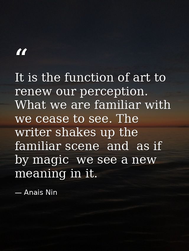 It is the function of art to renew our perception. What we are familiar with we cease to see. The writer shakes up the f — Anais Nin