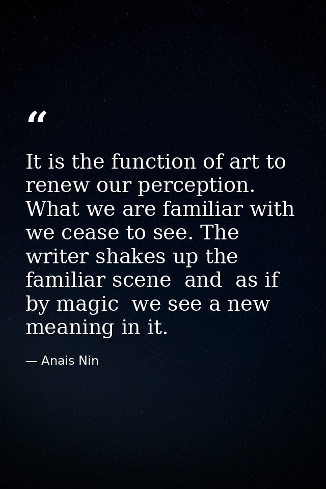 It is the function of art to renew our perception. What we are familiar with we cease to see. The writer shakes up the f — Anais Nin
