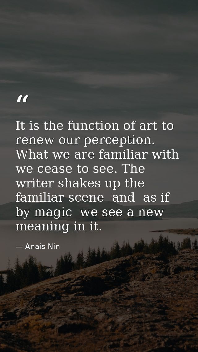 It is the function of art to renew our perception. What we are familiar with we cease to see. The writer shakes up the f — Anais Nin