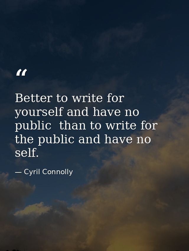 Better to write for yourself and have no public  than to write for the public and have no self. — Cyril Connolly