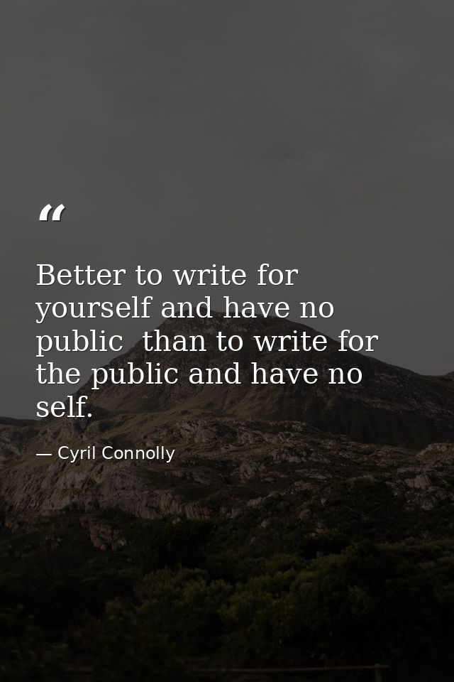 Better to write for yourself and have no public  than to write for the public and have no self. — Cyril Connolly