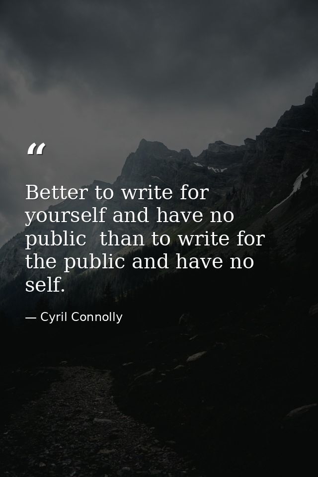 Better to write for yourself and have no public  than to write for the public and have no self. — Cyril Connolly