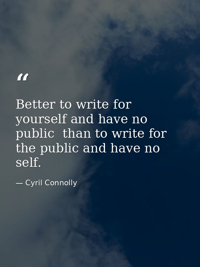 Better to write for yourself and have no public  than to write for the public and have no self. — Cyril Connolly