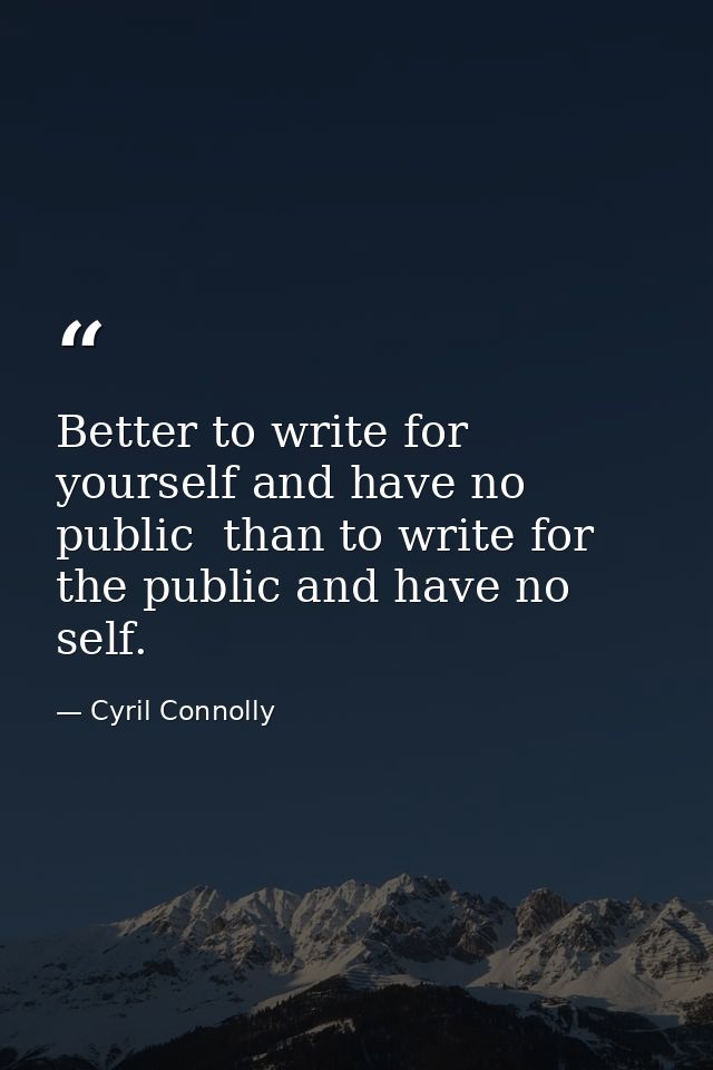 Better to write for yourself and have no public  than to write for the public and have no self. — Cyril Connolly
