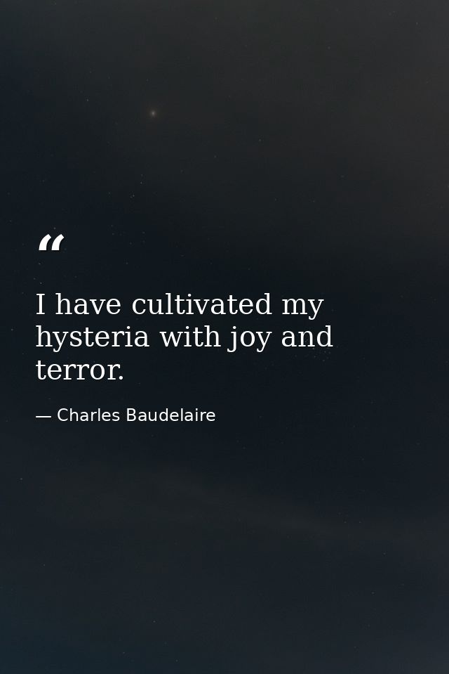 I have cultivated my hysteria with joy and terror. — Charles Baudelaire