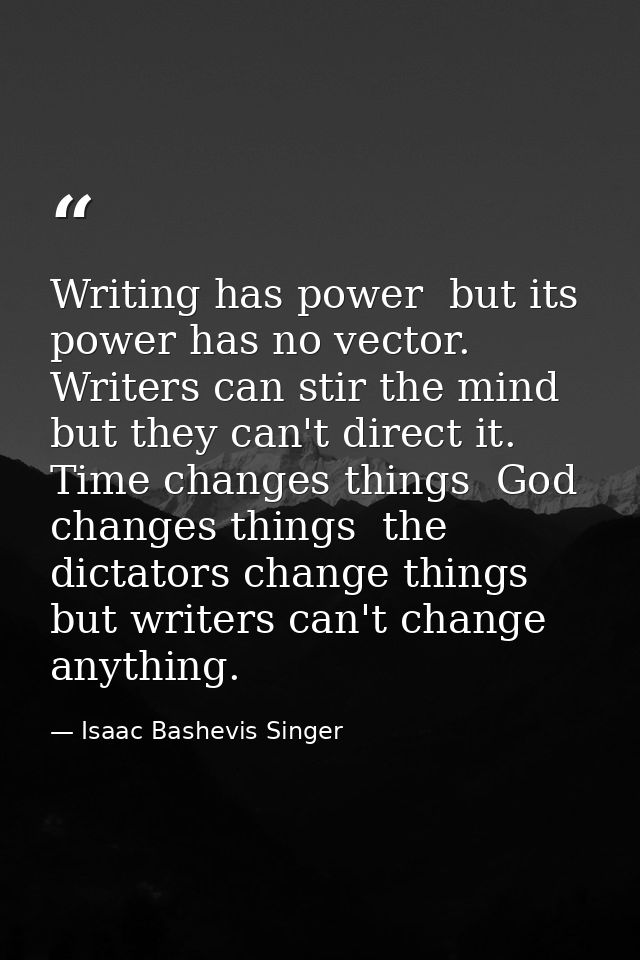 Writing has power  but its power has no vector. Writers can stir the mind  but they can't direct it. Time changes things — Isaac Bashevis Singer