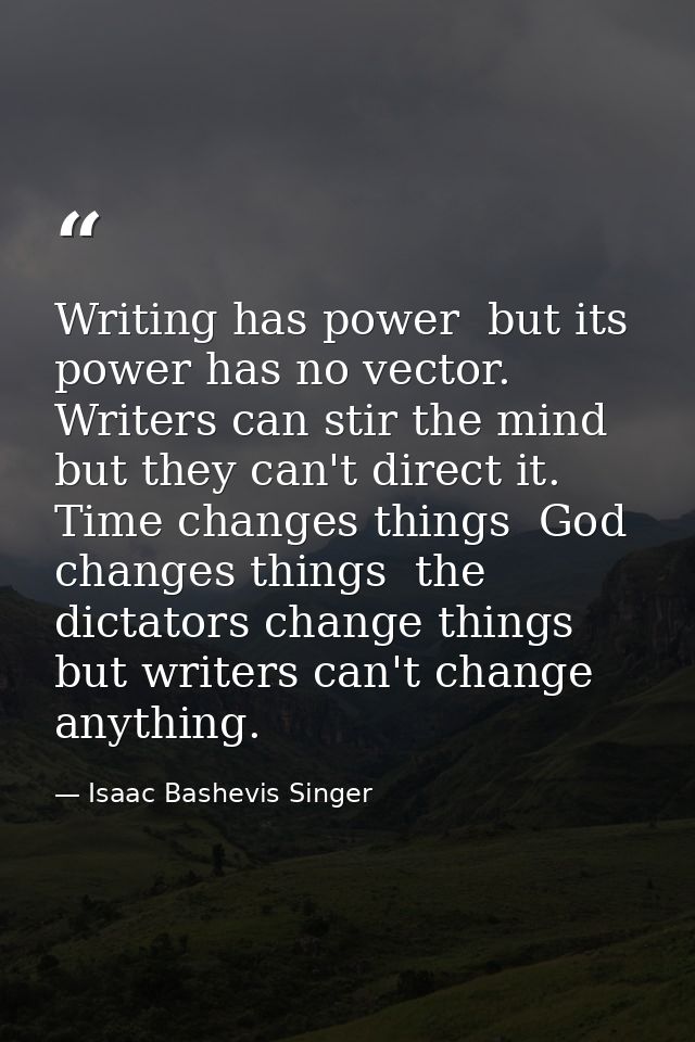 Writing has power  but its power has no vector. Writers can stir the mind  but they can't direct it. Time changes things — Isaac Bashevis Singer