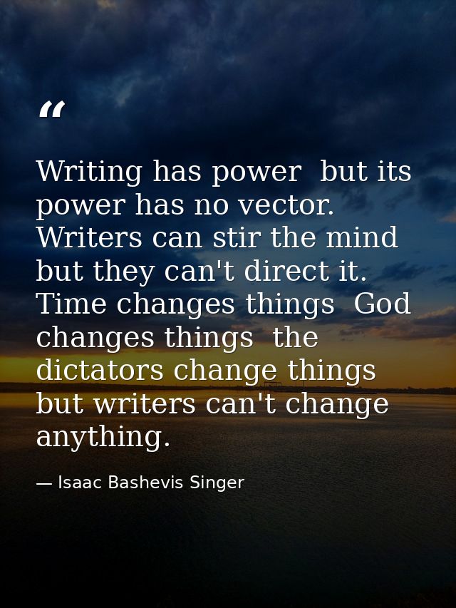 Writing has power  but its power has no vector. Writers can stir the mind  but they can't direct it. Time changes things — Isaac Bashevis Singer