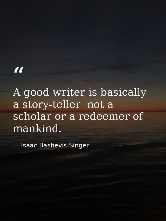 A good writer is basically a story-teller  not a scholar or a redeemer of mankind. — Isaac Bashevis Singer