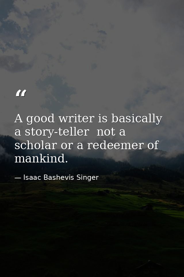 A good writer is basically a story-teller  not a scholar or a redeemer of mankind. — Isaac Bashevis Singer
