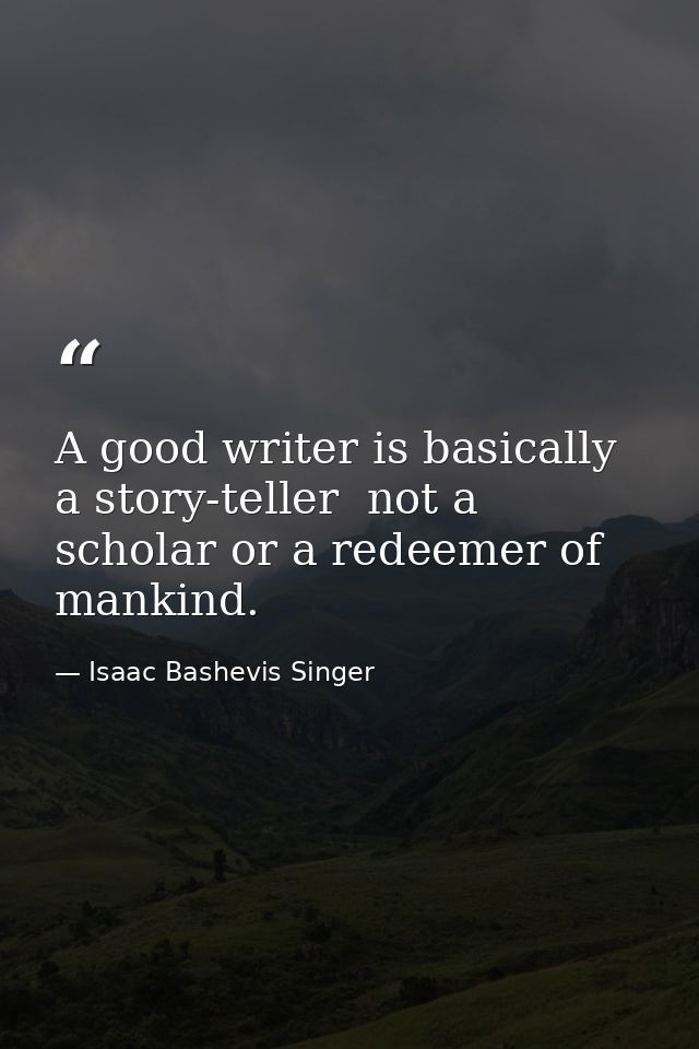 A good writer is basically a story-teller  not a scholar or a redeemer of mankind. — Isaac Bashevis Singer