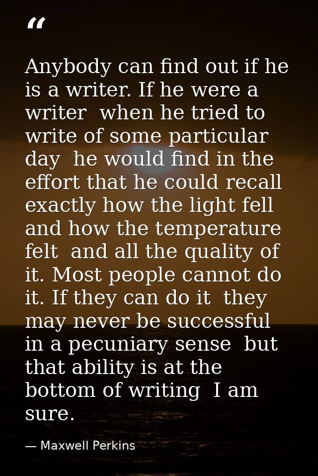 Anybody can find out if he is a writer. If he were a writer  when he tried to write of some particular day  he would fin — Maxwell Perkins
