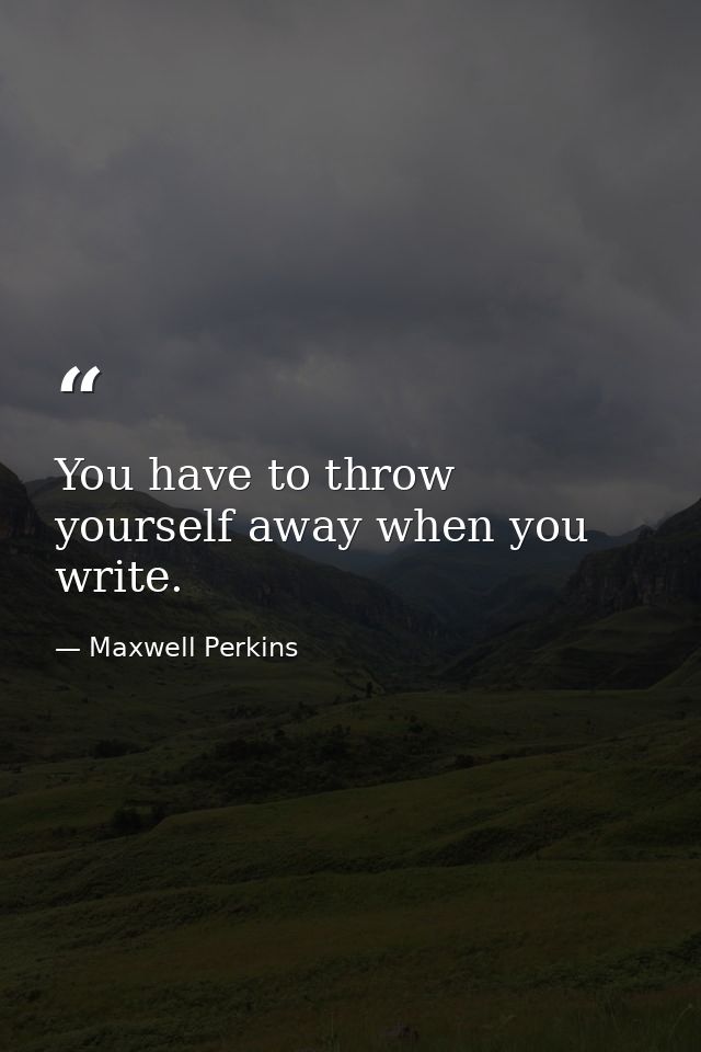 You have to throw yourself away when you write. — Maxwell Perkins