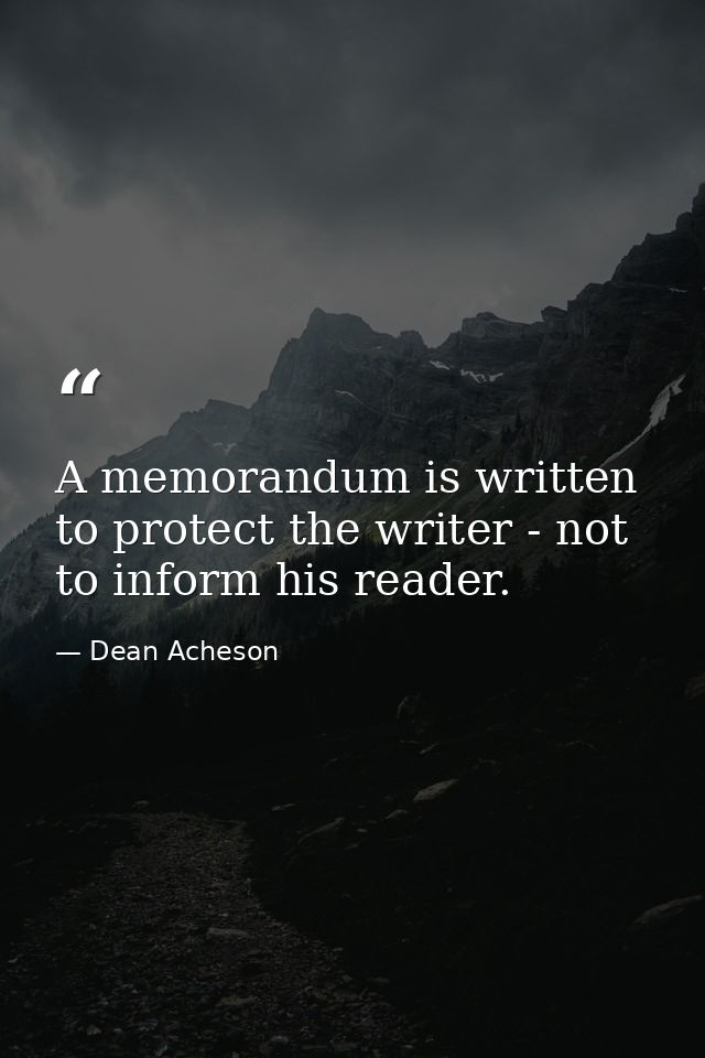 A memorandum is written to protect the writer - not to inform his reader. — Dean Acheson