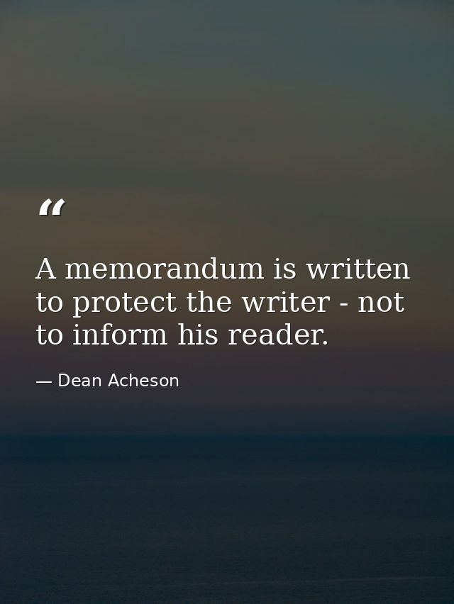 A memorandum is written to protect the writer - not to inform his reader. — Dean Acheson