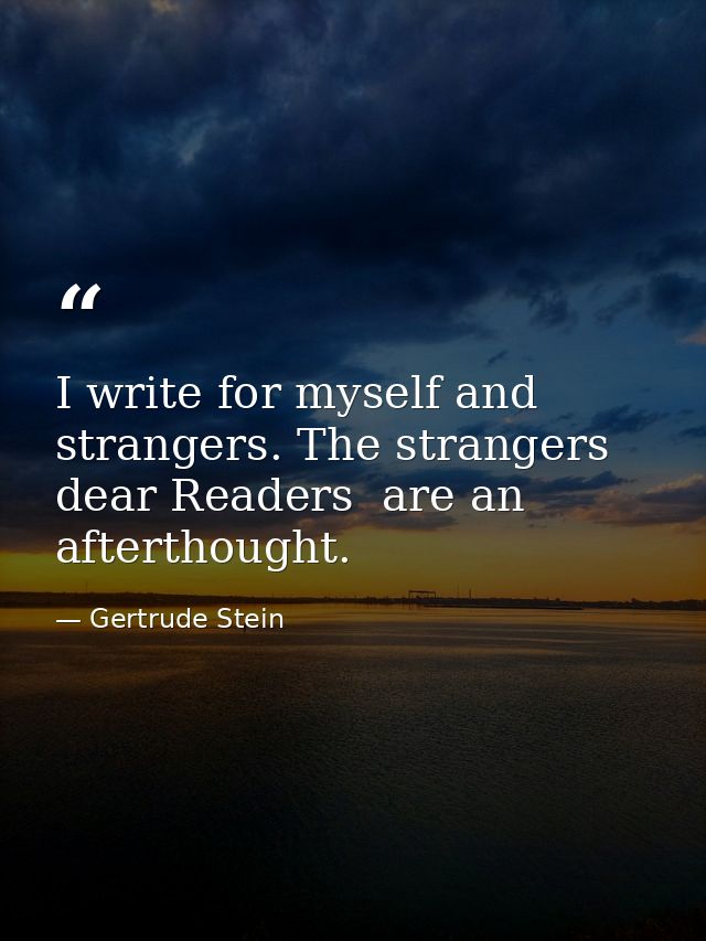 I write for myself and strangers. The strangers  dear Readers  are an afterthought. — Gertrude Stein