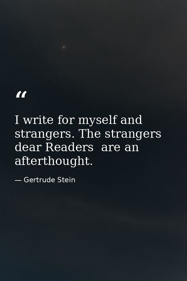 I write for myself and strangers. The strangers  dear Readers  are an afterthought. — Gertrude Stein