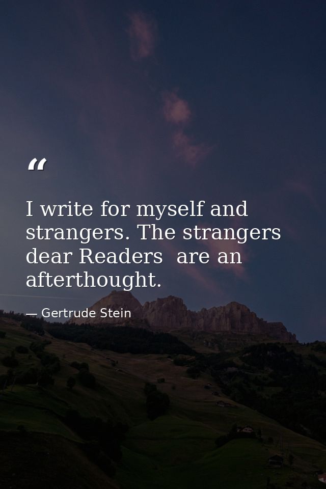 I write for myself and strangers. The strangers  dear Readers  are an afterthought. — Gertrude Stein