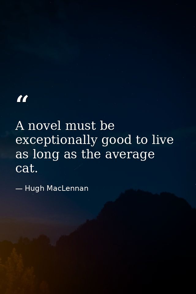 A novel must be exceptionally good to live as long as the average cat. — Hugh MacLennan
