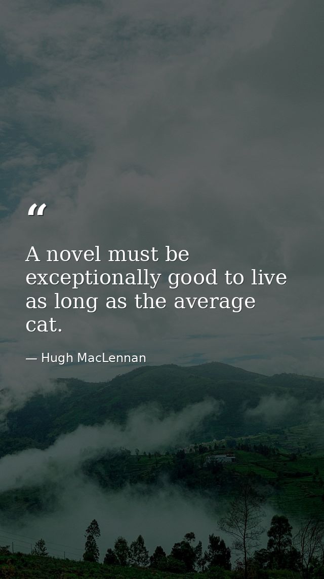 A novel must be exceptionally good to live as long as the average cat. — Hugh MacLennan
