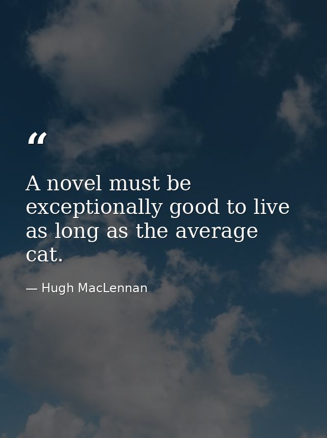 A novel must be exceptionally good to live as long as the average cat. — Hugh MacLennan
