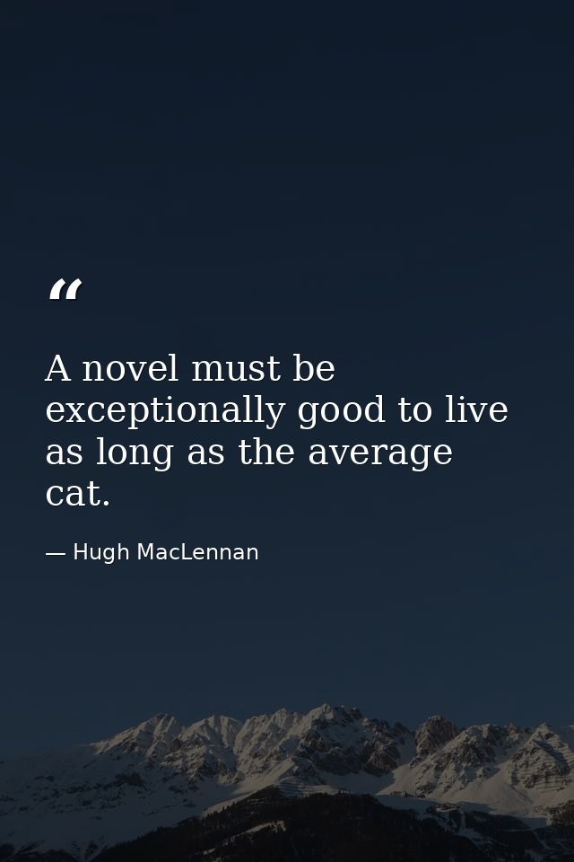 A novel must be exceptionally good to live as long as the average cat. — Hugh MacLennan