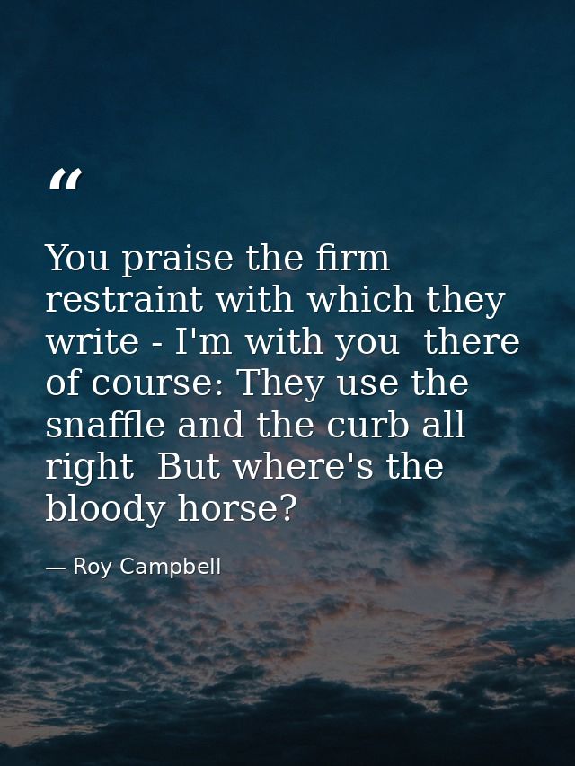 You praise the firm restraint with which they write - I'm with you  there  of course: They use the snaffle and the curb  — Roy Campbell