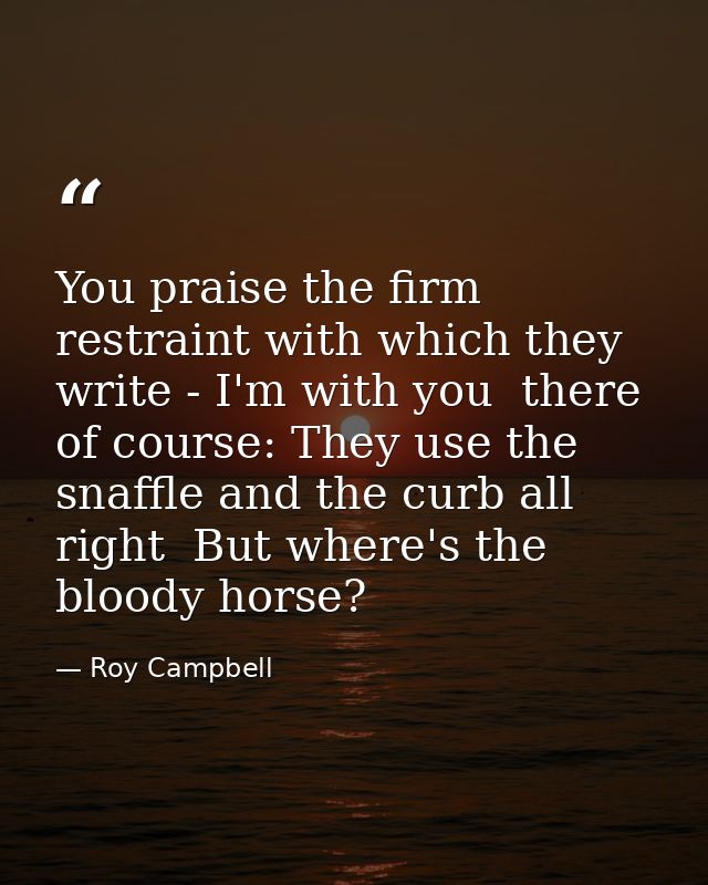 You praise the firm restraint with which they write - I'm with you  there  of course: They use the snaffle and the curb  — Roy Campbell