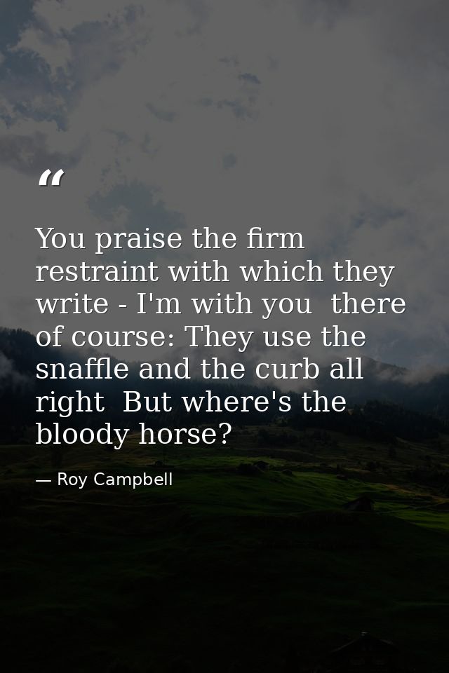 You praise the firm restraint with which they write - I'm with you  there  of course: They use the snaffle and the curb  — Roy Campbell