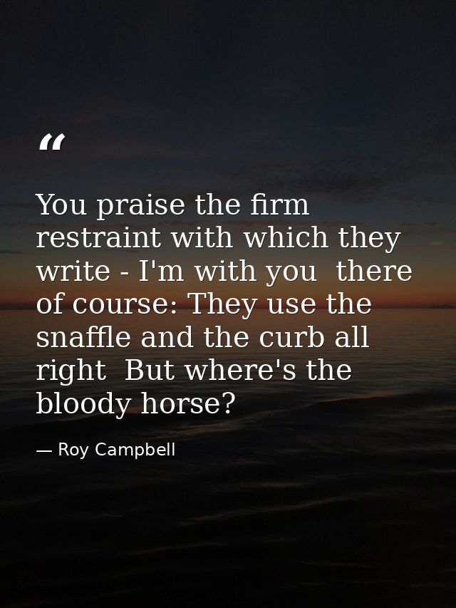 You praise the firm restraint with which they write - I'm with you  there  of course: They use the snaffle and the curb  — Roy Campbell
