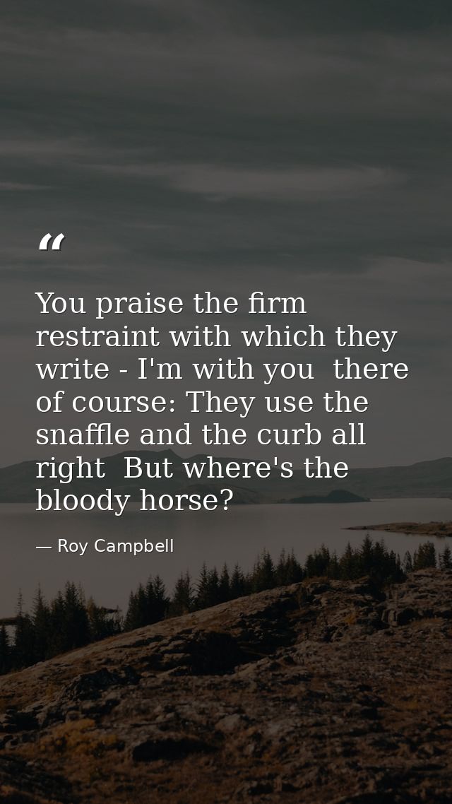 You praise the firm restraint with which they write - I'm with you  there  of course: They use the snaffle and the curb  — Roy Campbell